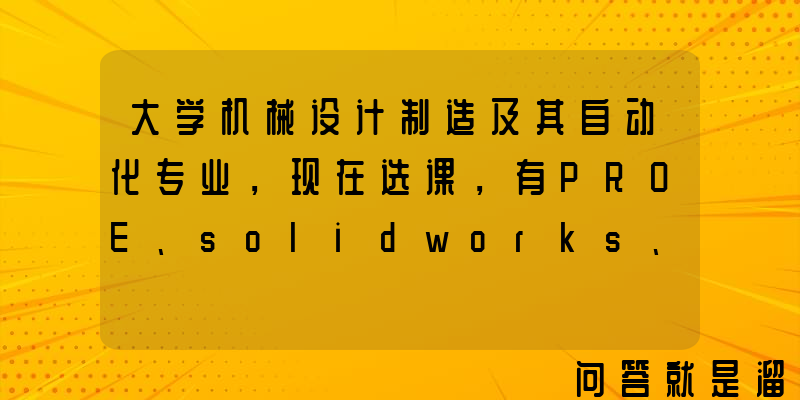 大学机械设计制造及其自动化专业，现在选课，有PROE、solidworks、UG应该选哪个好？