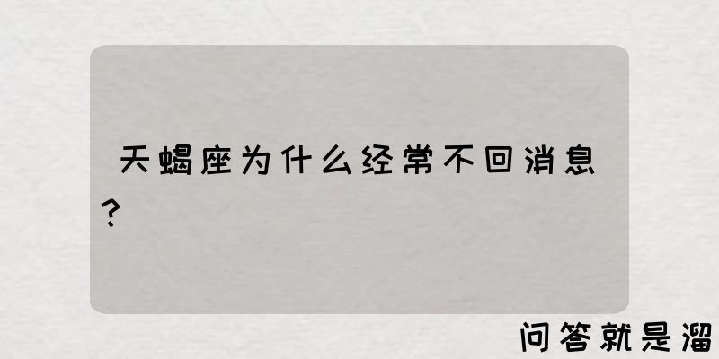 天蝎座为什么经常不回消息？