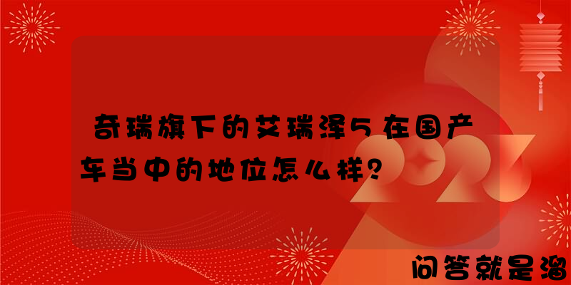 奇瑞旗下的艾瑞泽5在国产车当中的地位怎么样？