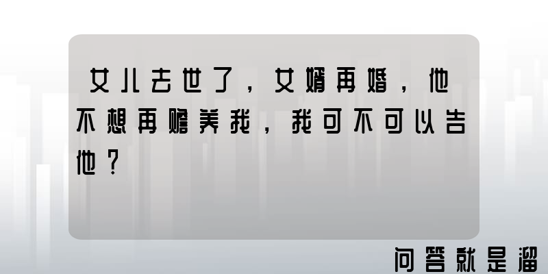 女儿去世了，女婿再婚，他不想再赡养我，我可不可以告他？