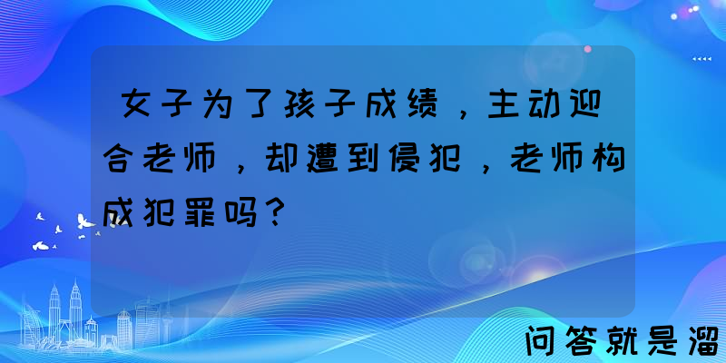 女子为了孩子成绩，主动迎合老师，却遭到侵犯，老师构成犯罪吗？