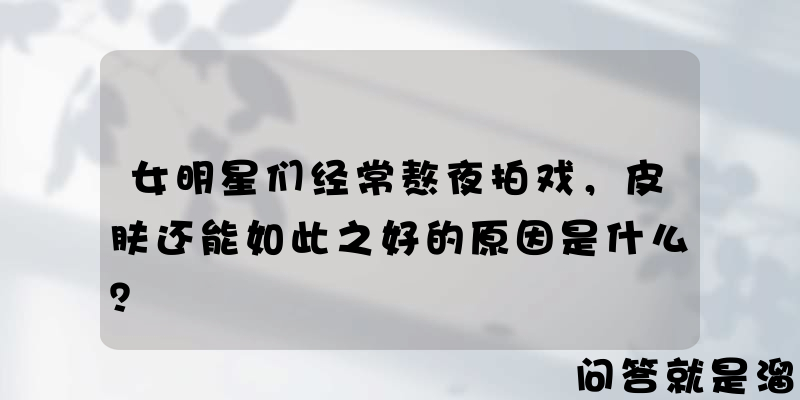 女明星们经常熬夜拍戏，皮肤还能如此之好的原因是什么？