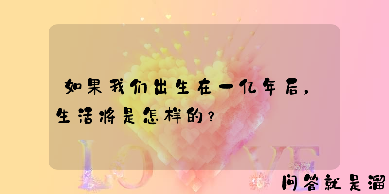 如果我们出生在一亿年后，生活将是怎样的？