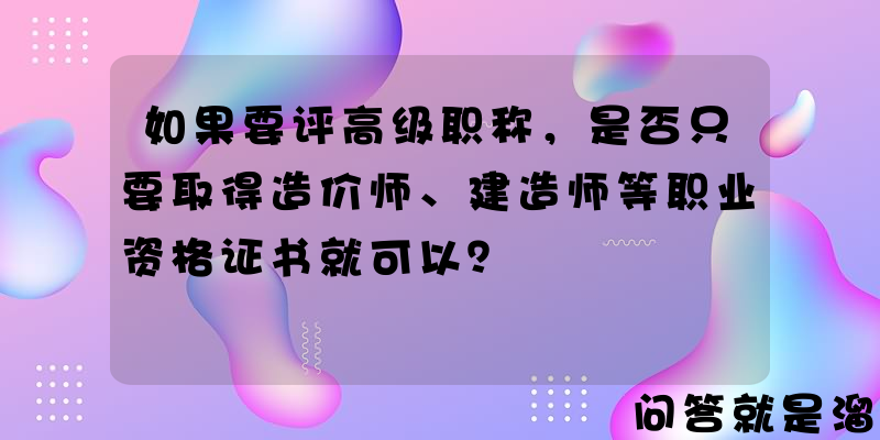 如果要评高级职称，是否只要取得造价师、建造师等职业资格证书就可以？