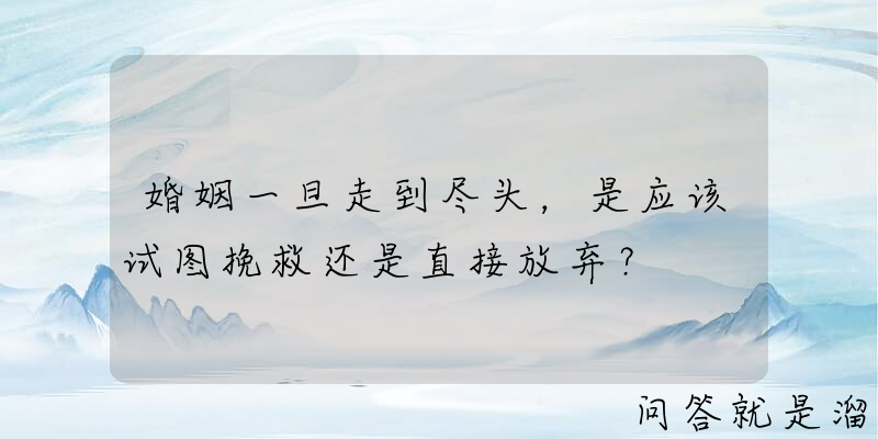 婚姻一旦走到尽头，是应该试图挽救还是直接放弃？