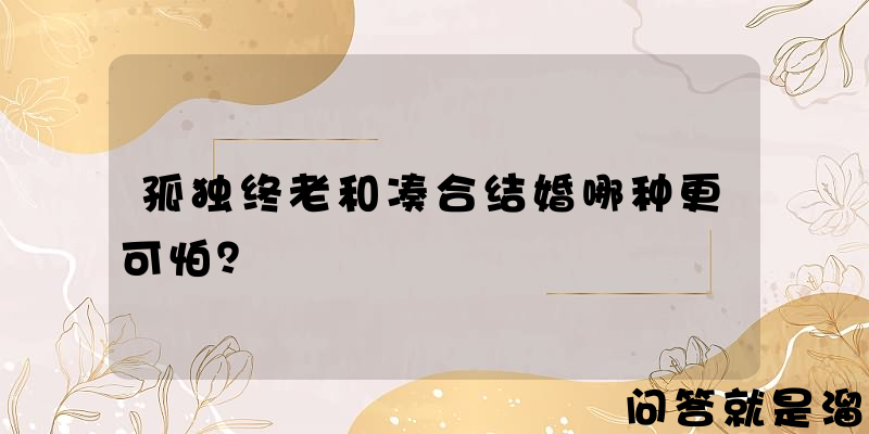 孤独终老和凑合结婚哪种更可怕？