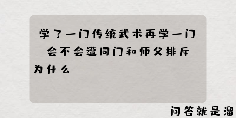 学了一门传统武术再学一门，会不会遭同门和师父排斥，为什么？