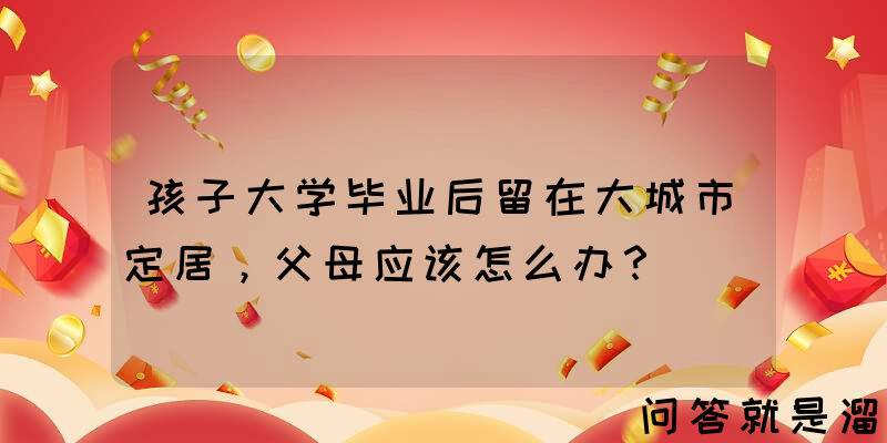 孩子大学毕业后留在大城市定居，父母应该怎么办？