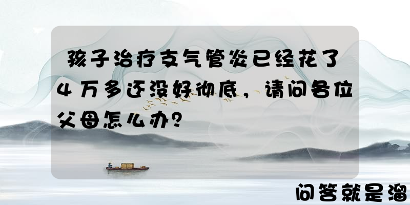 孩子治疗支气管炎已经花了4万多还没好彻底，请问各位父母怎么办？