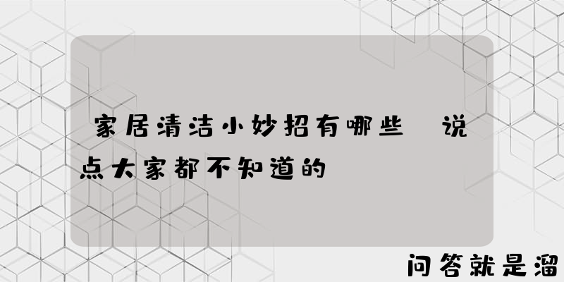 家居清洁小妙招有哪些，说点大家都不知道的？