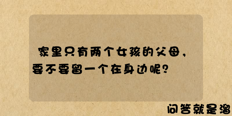 家里只有两个女孩的父母，要不要留一个在身边呢？