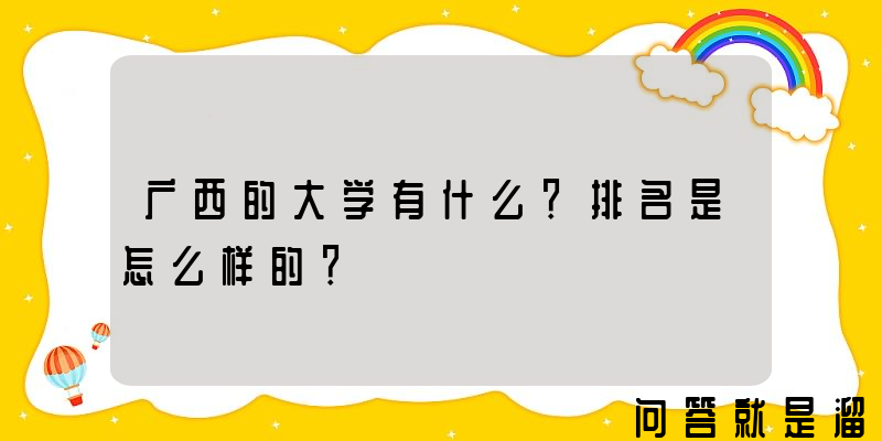 广西的大学有什么？排名是怎么样的？