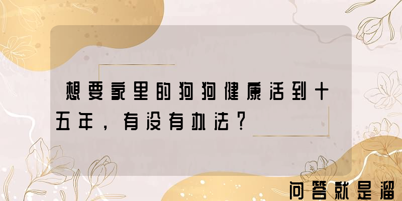 想要家里的狗狗健康活到十五年，有没有办法？