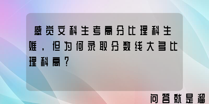 感觉文科生考高分比理科生难，但为何录取分数线大多比理科高？