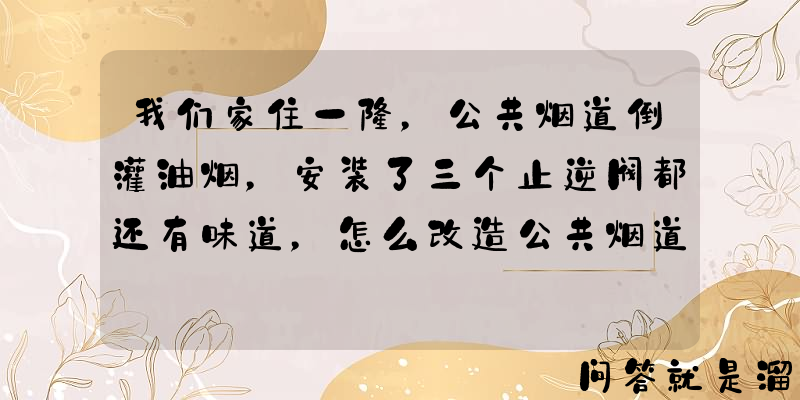 我们家住一楼，公共烟道倒灌油烟，安装了三个止逆阀都还有味道，怎么改造公共烟道？