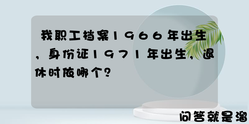 我职工档案1966年出生，身份证1971年出生，退休时依哪个？