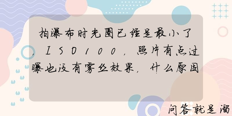 拍瀑布时光圈已经是最小了，ISO100，照片有点过曝也没有雾丝效果，什么原因？