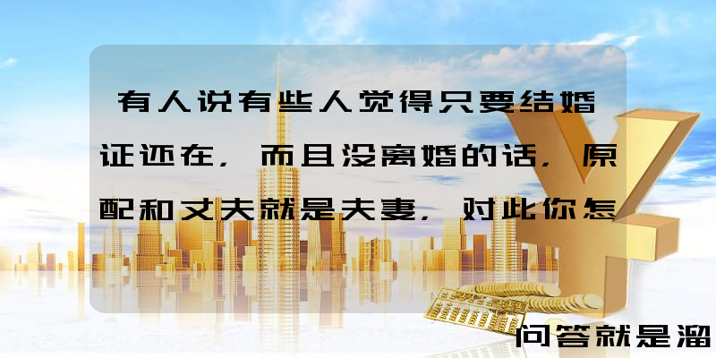 有人说有些人觉得只要结婚证还在，而且没离婚的话，原配和丈夫就是夫妻，对此你怎么看？