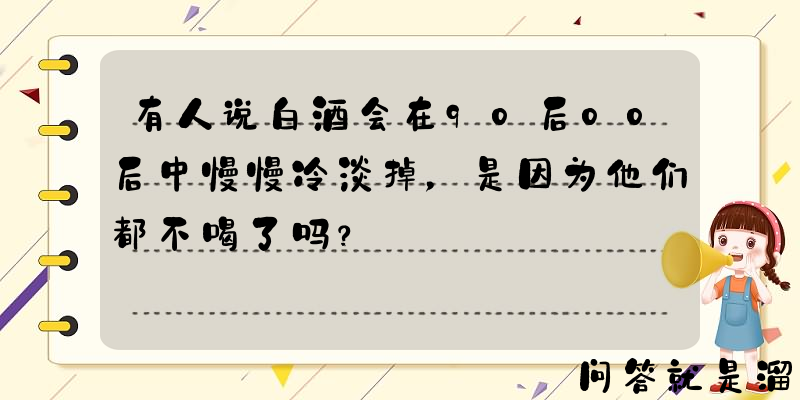 有人说白酒会在90后00后中慢慢冷淡掉，是因为他们都不喝了吗？