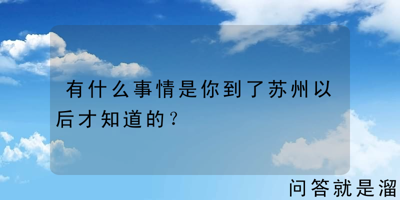 有什么事情是你到了苏州以后才知道的？