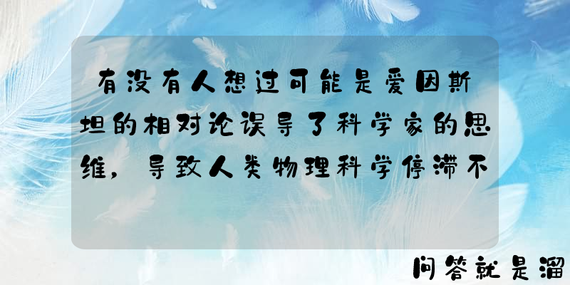 有没有人想过可能是爱因斯坦的相对论误导了科学家的思维，导致人类物理科学停滞不前？