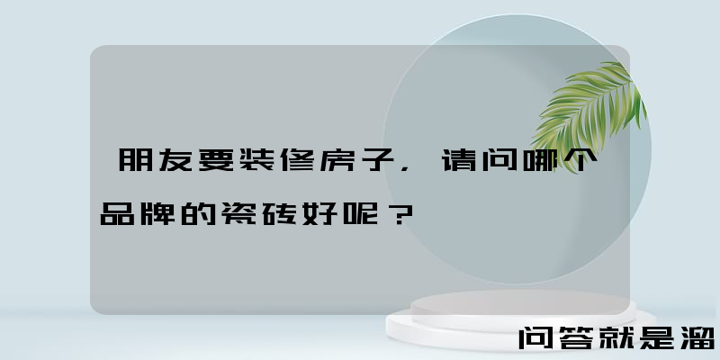 朋友要装修房子，请问哪个品牌的瓷砖好呢？