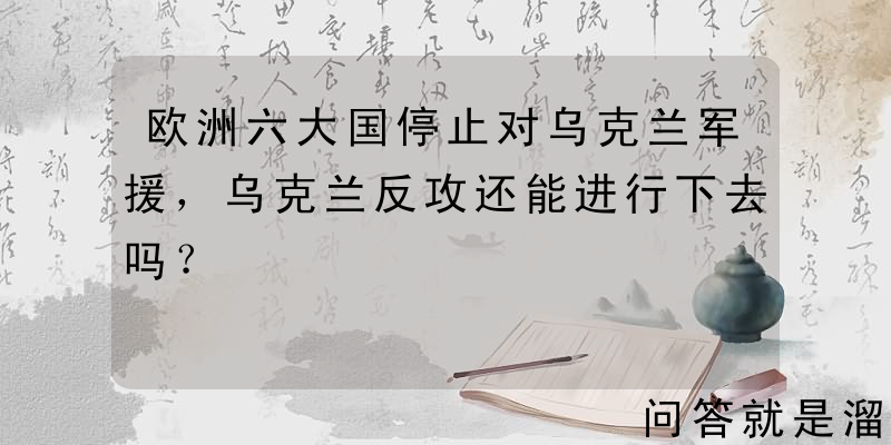 欧洲六大国停止对乌克兰军援，乌克兰反攻还能进行下去吗？