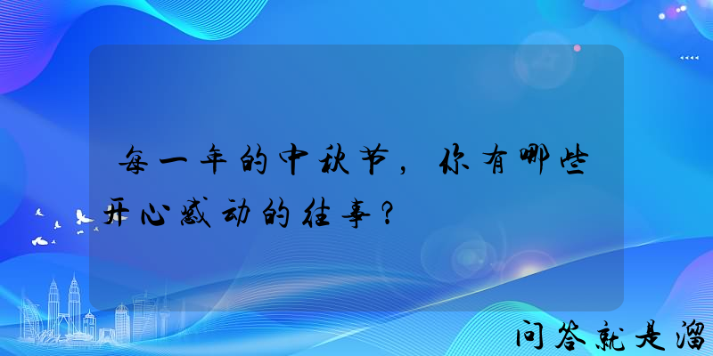 每一年的中秋节，你有哪些开心感动的往事？