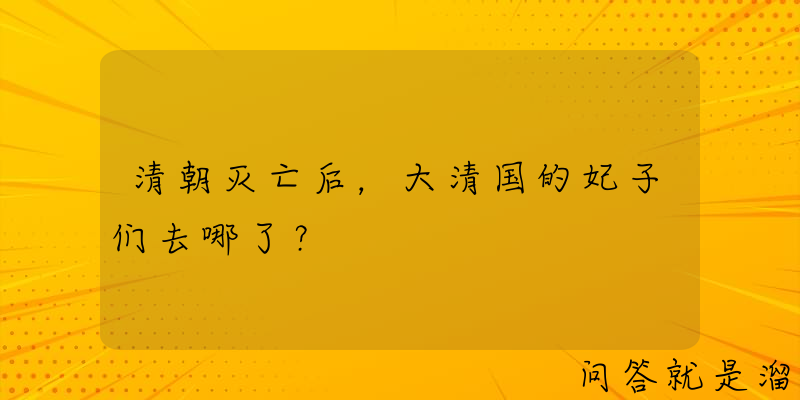 清朝灭亡后，大清国的妃子们去哪了？