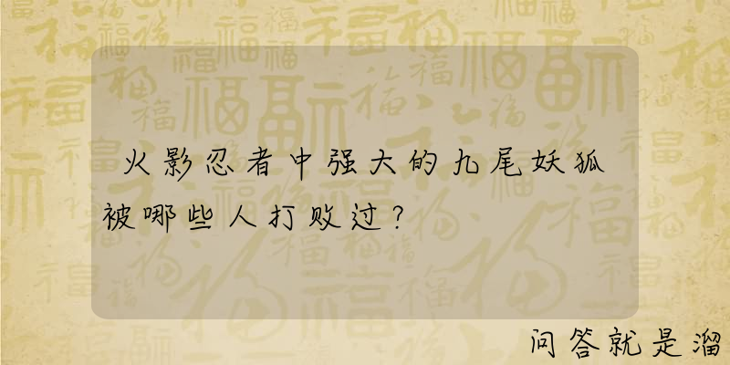 火影忍者中强大的九尾妖狐被哪些人打败过？