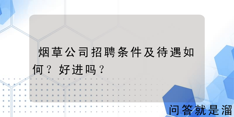 烟草公司招聘条件及待遇如何？好进吗？