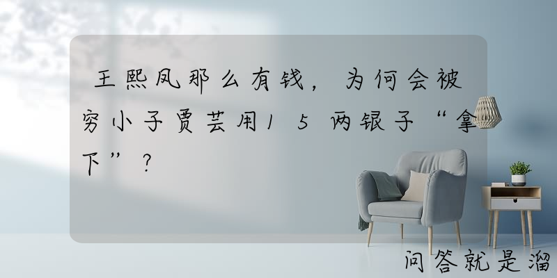 王熙凤那么有钱，为何会被穷小子贾芸用15两银子“拿下”？