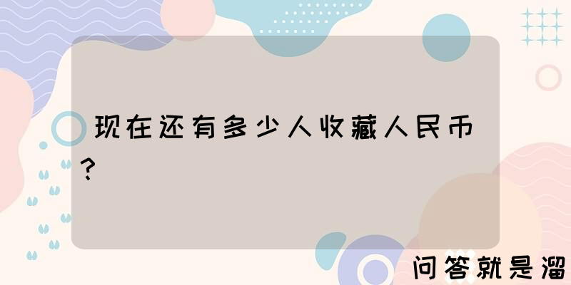 现在还有多少人收藏人民币？