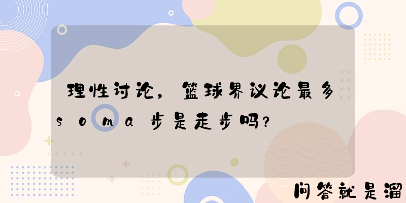 理性讨论，篮球界议论最多soma步是走步吗？