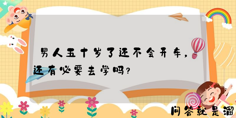 男人五十岁了还不会开车，还有必要去学吗？