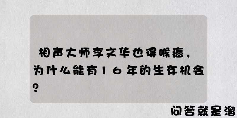 相声大师李文华也得喉癌，为什么能有16年的生存机会？