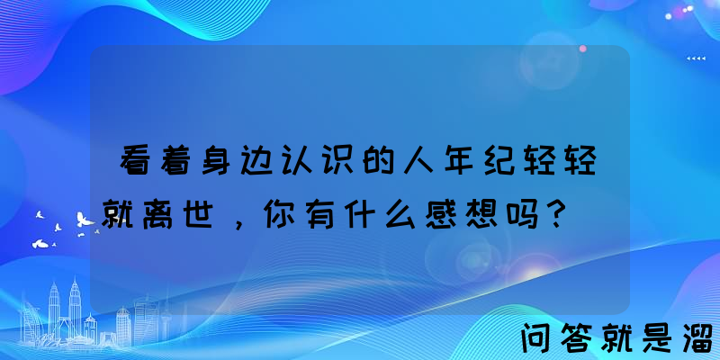 看着身边认识的人年纪轻轻就离世，你有什么感想吗？