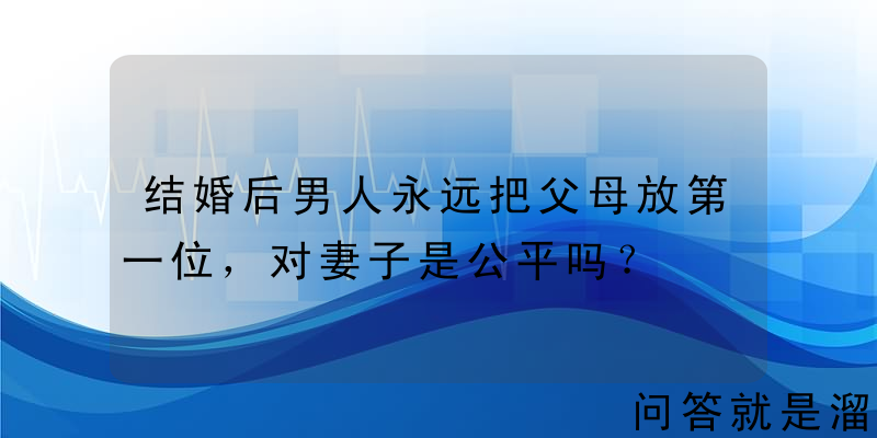 结婚后男人永远把父母放第一位，对妻子是公平吗？