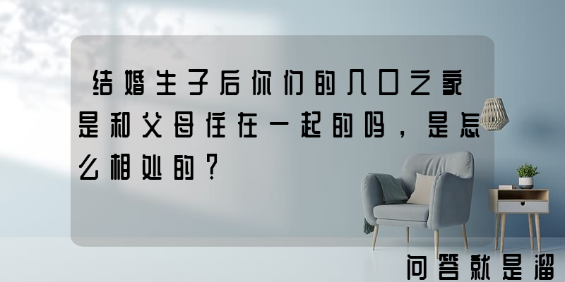 结婚生子后你们的几口之家是和父母住在一起的吗，是怎么相处的？