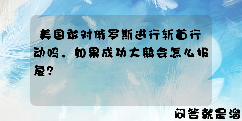 美国敢对俄罗斯进行斩首行动吗，如果成功大鹅会怎么报复？