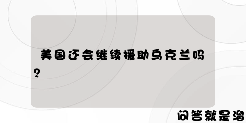 美国还会继续援助乌克兰吗？