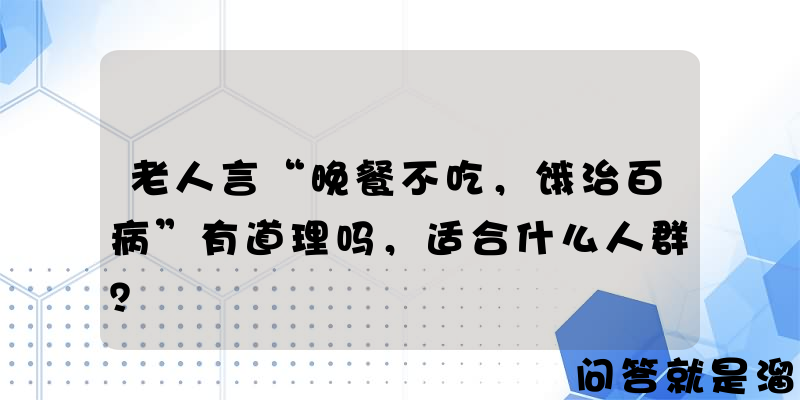 老人言“晚餐不吃，饿治百病”有道理吗，适合什么人群？