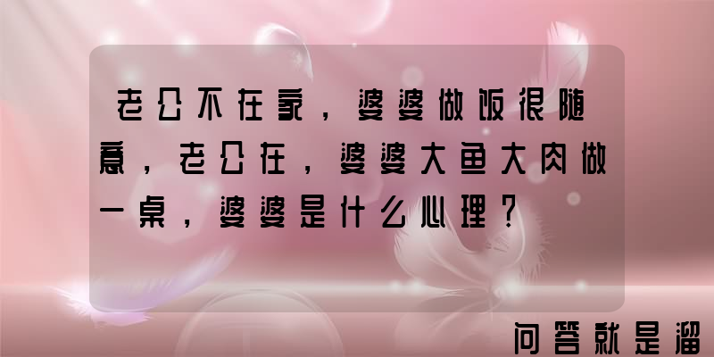 老公不在家，婆婆做饭很随意，老公在，婆婆大鱼大肉做一桌，婆婆是什么心理？