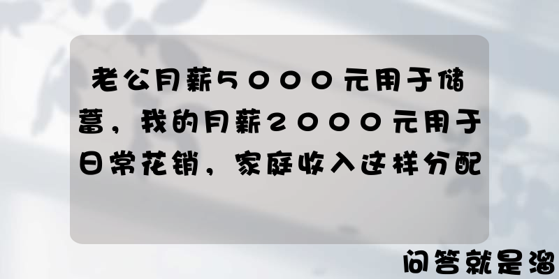 老公月薪5000元用于储蓄，我的月薪2000元用于日常花销，家庭收入这样分配有何利弊？怎样才是比较合理的？