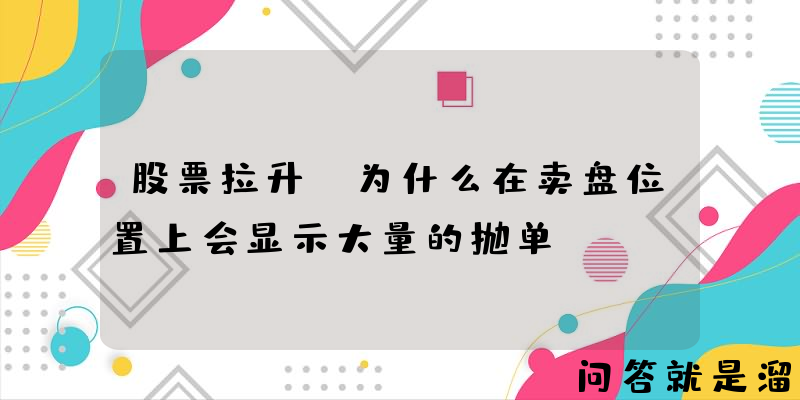 股票拉升，为什么在卖盘位置上会显示大量的抛单？