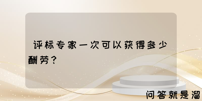 评标专家一次可以获得多少酬劳？