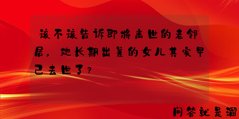 该不该告诉即将离世的老邻居，她长期出差的女儿其实早已去世了？