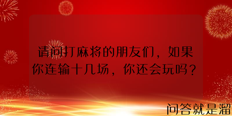 请问打麻将的朋友们，如果你连输十几场，你还会玩吗？