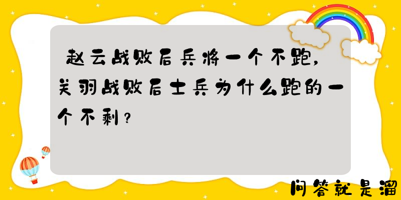 赵云战败后兵将一个不跑，关羽战败后士兵为什么跑的一个不剩？