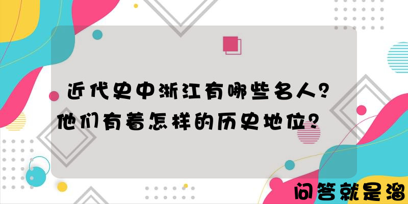 近代史中浙江有哪些名人？他们有着怎样的历史地位？